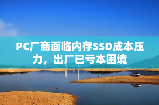 PC厂商面临内存SSD成本压力，出厂已亏本困境