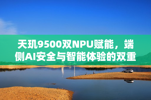 天玑9500双NPU赋能，端侧AI安全与智能体验的双重保障