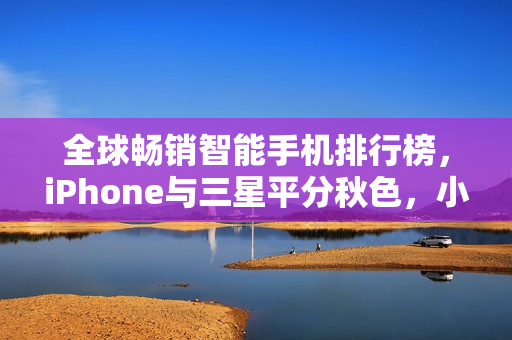 全球畅销智能手机排行榜，iPhone与三星平分秋色，小米遗憾缺席TOP10