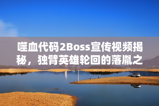 噬血代码2Boss宣传视频揭秘，独臂英雄轮回的落胤之旅