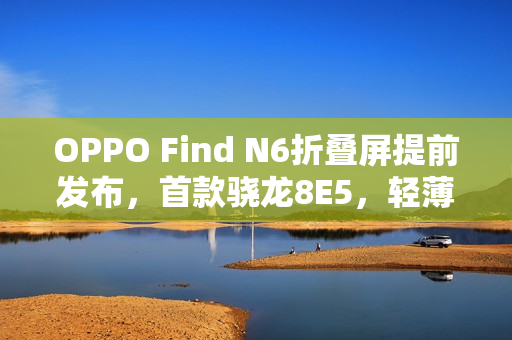 OPPO Find N6折叠屏提前发布，首款骁龙8E5，轻薄主打！