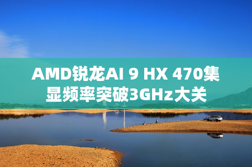 AMD锐龙AI 9 HX 470集显频率突破3GHz大关