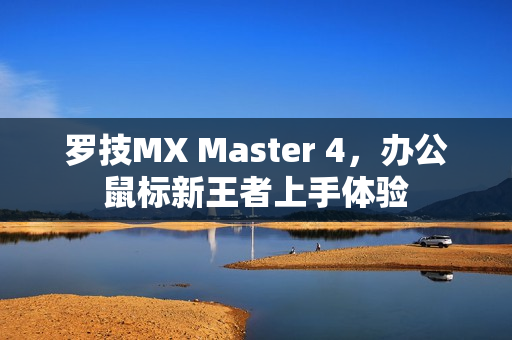 罗技MX Master 4，办公鼠标新王者上手体验