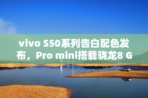 vivo S50系列告白配色发布，Pro mini搭载骁龙8 Gen5亮相