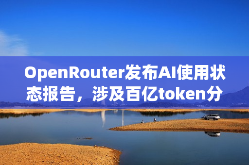 OpenRouter发布AI使用状态报告,涉及百亿token分析 OpenRouter发布AI使用状态报告,涉及百亿token分析
