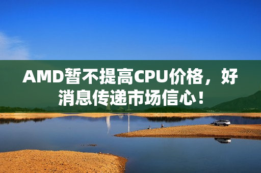 AMD暂不提高CPU价格，好消息传递市场信心！