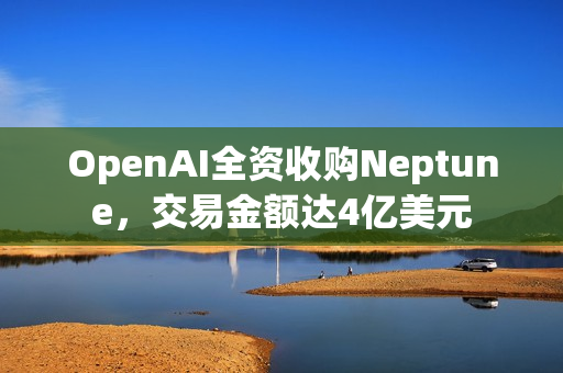 OpenAI全资收购Neptune,交易金额达4亿美元 OpenAI全资收购Neptune,交易金额达4亿美元