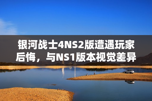银河战士4NS2版遭遇玩家后悔，与NS1版本视觉差异微小