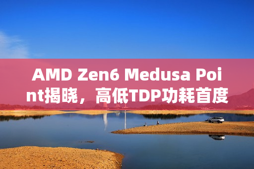 AMD Zen6 Medusa Point揭晓，高低TDP功耗首度分化