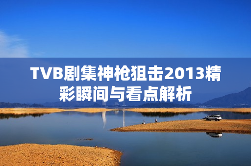 TVB剧集神枪狙击2013精彩瞬间与看点解析