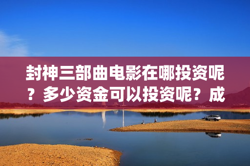 封神三部曲电影在哪投资呢？多少资金可以投资呢？成本是多少的呢？(封神三部曲电影预告)