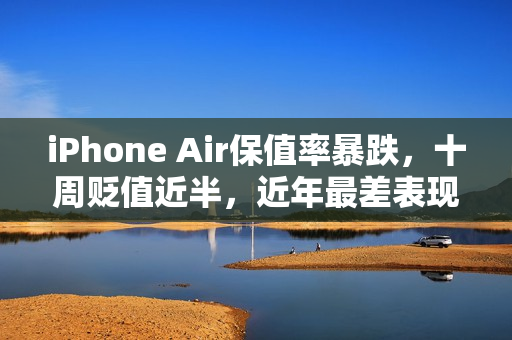 iPhone Air保值率暴跌，十周贬值近半，近年最差表现！