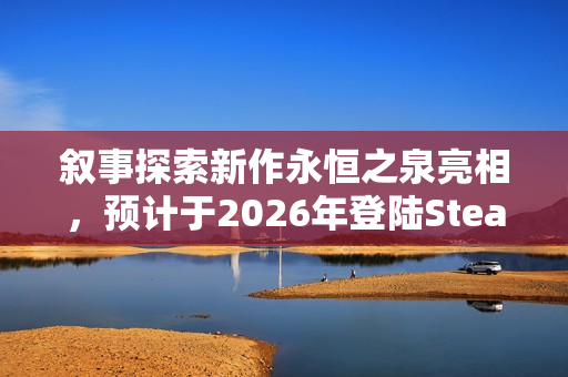 叙事探索新作永恒之泉亮相,预计于2026年登陆Steam平台 叙事探索新作永恒之泉亮相,预计于2026年登陆Steam平台