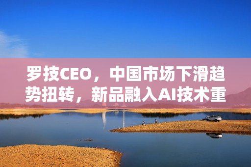 罗技CEO，中国市场下滑趋势扭转，新品融入AI技术重塑市场战略