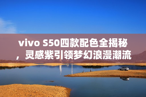 vivo S50四款配色全揭秘，灵感紫引领梦幻浪漫潮流