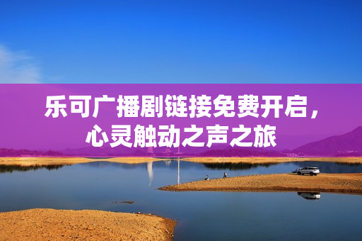 乐可广播剧链接免费开启，心灵触动之声之旅