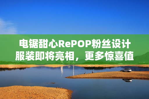 电锯甜心RePOP粉丝设计服装即将亮相，更多惊喜值得期待！