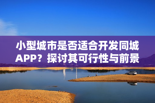 小型城市是否适合开发同城APP?探讨其可行性与前景分析 小型城市是否适合开发同城APP?探讨其可行性与前景分析