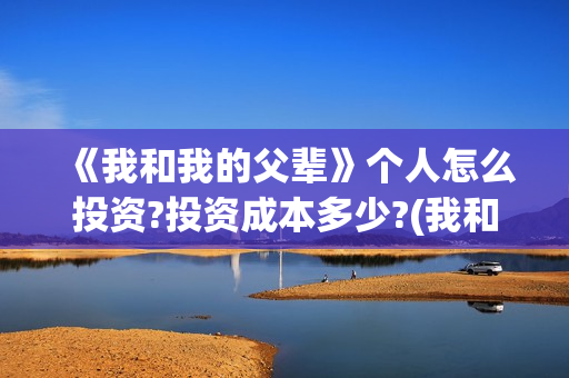 《我和我的父辈》个人怎么投资?投资成本多少?(我和我的父辈主题曲)