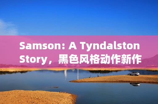 Samson: A Tyndalston Story，黑色风格动作新作揭秘，正当防卫之父打造的全新3A游戏大作亮相