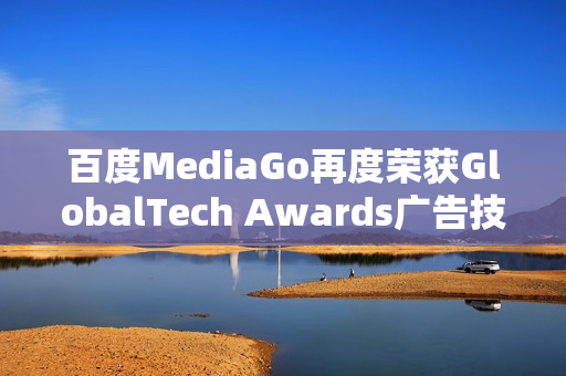 百度MediaGo再度荣获GlobalTech Awards广告技术卓越奖