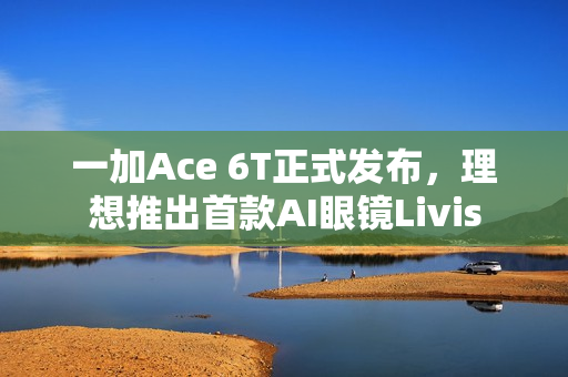 一加Ace 6T正式发布，理想推出首款AI眼镜Livis