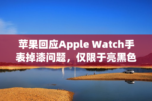 苹果回应Apple Watch手表掉漆问题，仅限于亮黑色初期版本