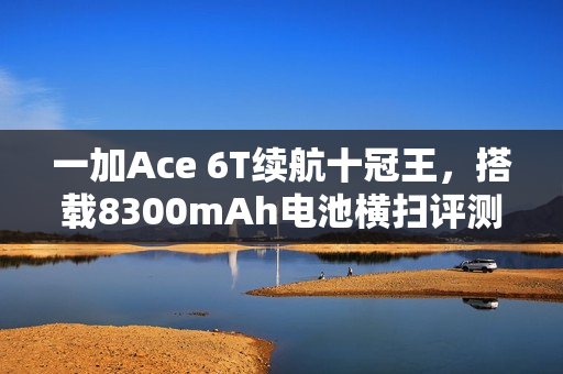 一加Ace 6T续航十冠王，搭载8300mAh电池横扫评测榜单