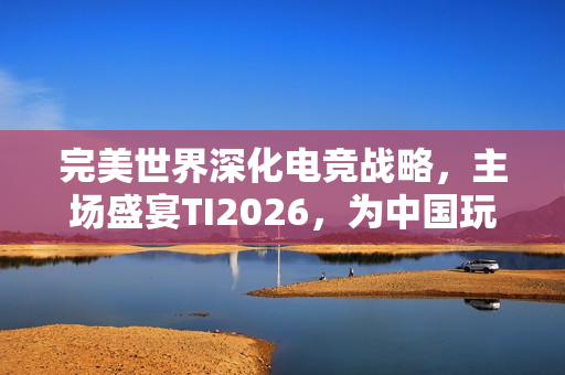 完美世界深化电竞战略，主场盛宴TI2026，为中国玩家量身定制的电竞狂欢