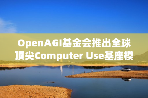 OpenAGI基金会推出全球顶尖Computer Use基座模型——Lux