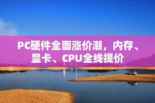 PC硬件全面涨价潮，内存、显卡、CPU全线提价