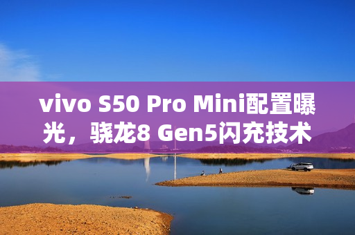 vivo S50 Pro Mini配置曝光，骁龙8 Gen5闪充技术与全新细节汇总