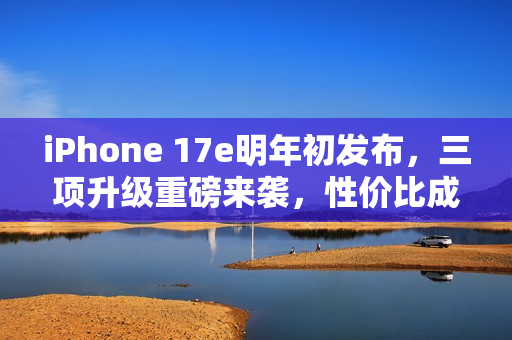 iPhone 17e明年初发布，三项升级重磅来袭，性价比成亮点