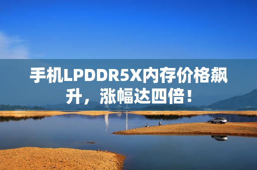 手机LPDDR5X内存价格飙升，涨幅达四倍！