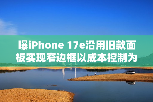 曝iPhone 17e沿用旧款面板实现窄边框以成本控制为先
