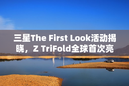 三星The First Look活动揭晓，Z TriFold全球首次亮相