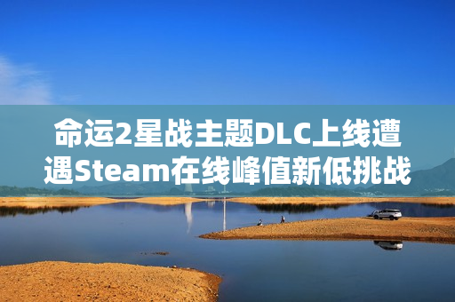 命运2星战主题DLC上线遭遇Steam在线峰值新低挑战