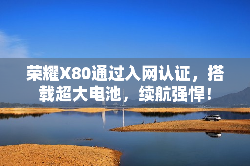 荣耀X80通过入网认证，搭载超大电池，续航强悍！