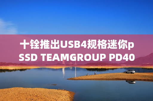 十铨推出USB4规格迷你pSSD TEAMGROUP PD40，读速高达4000MB/s