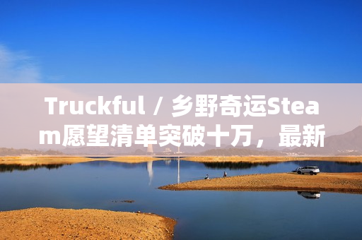 Truckful / 乡野奇运Steam愿望清单突破十万，最新预告揭示羊群与夜幕黑暗世界