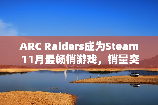 ARC Raiders成为Steam 11月最畅销游戏，销量突破350万份