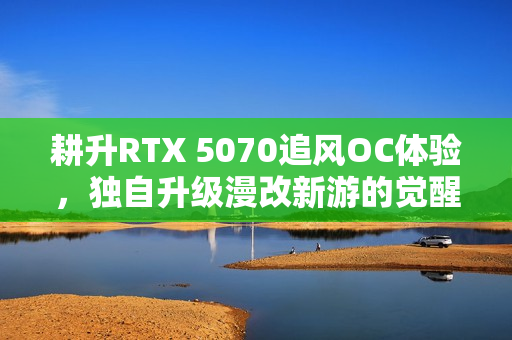 耕升RTX 5070追风OC体验，独自升级漫改新游的觉醒之旅