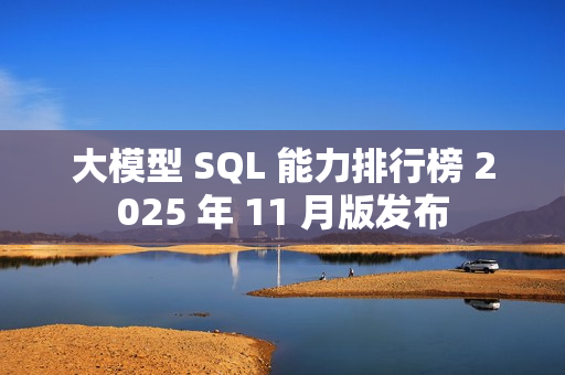 大模型 SQL 能力排行榜 2025 年 11 月版发布