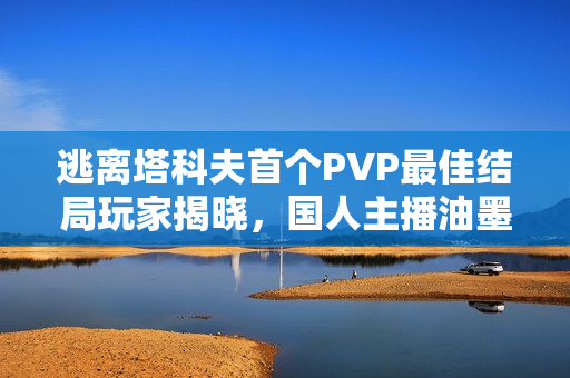 逃离塔科夫首个PVP最佳结局玩家揭晓，国人主播油墨香车或将夺冠！