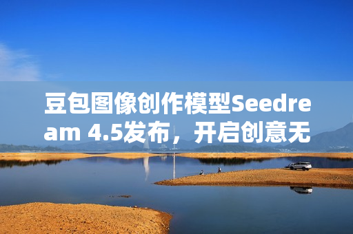豆包图像创作模型Seedream 4.5发布，开启创意无限的新时代