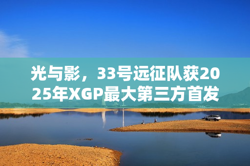 光与影，33号远征队获2025年XGP最大第三方首发荣誉，销量突破5百万大关！