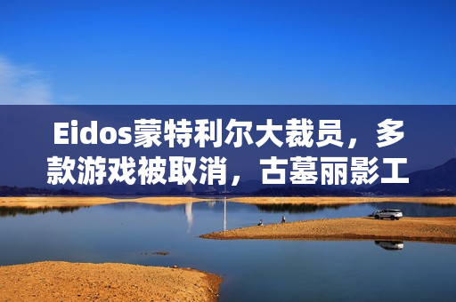 Eidos蒙特利尔大裁员，多款游戏被取消，古墓丽影工作室遭遇重大变故