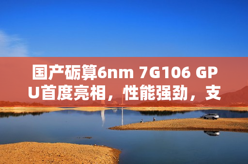 国产砺算6nm 7G106 GPU首度亮相，性能强劲，支持Windows on Arm跑分新体验