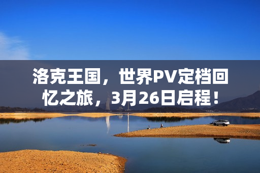 洛克王国，世界PV定档回忆之旅，3月26日启程！