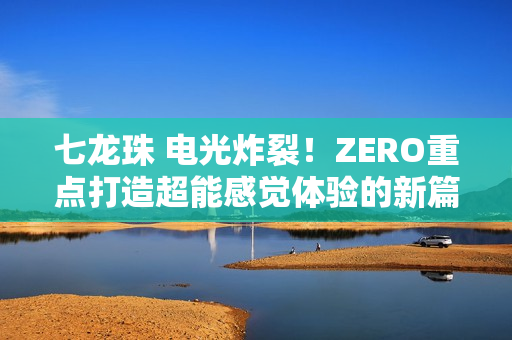 七龙珠 电光炸裂！ZERO重点打造超能感觉体验的新篇章揭秘